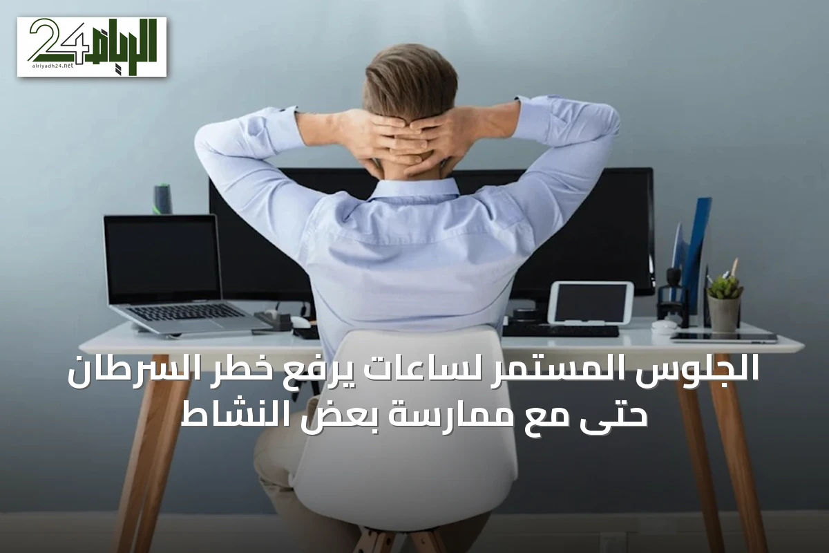 الجلوس المستمر لساعات يرفع خطر السرطان حتى مع ممارسة بعض النشاط