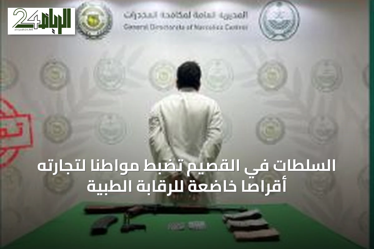 السلطات في القصيم تضبط مواطناً لتجارته أقراصاً خاضعة للرقابة الطبية