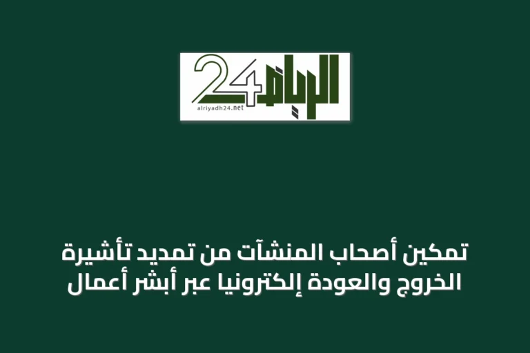 تمكين أصحاب المنشآت من تمديد تأشيرة الخروج والعودة إلكترونيًا عبر أبشر أعمال