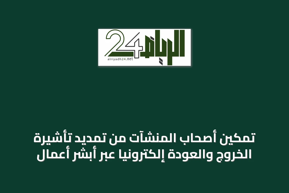 تمكين أصحاب المنشآت من تمديد تأشيرة الخروج والعودة إلكترونيًا عبر أبشر أعمال