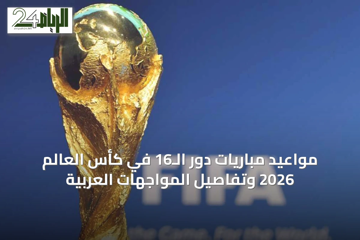 مواعيد مباريات دور الـ16 في كأس العالم 2026 وتفاصيل المواجهات العربية
