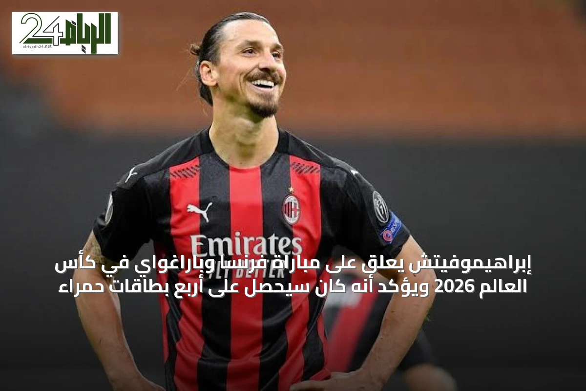 إبراهيموفيتش يعلق على مباراة فرنسا وباراغواي في كأس العالم 2026 ويؤكد أنه كان سيحصل على أربع بطاقات حمراء