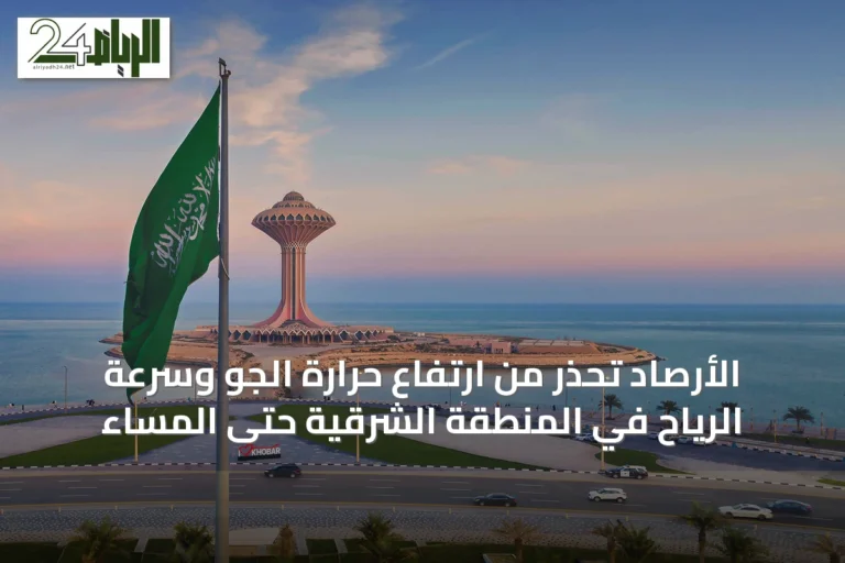 الأرصاد تحذر من ارتفاع حرارة الجو وسرعة الرياح في المنطقة الشرقية حتى المساء
