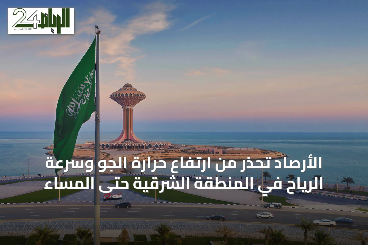 الأرصاد تحذر من ارتفاع حرارة الجو وسرعة الرياح في المنطقة الشرقية حتى المساء