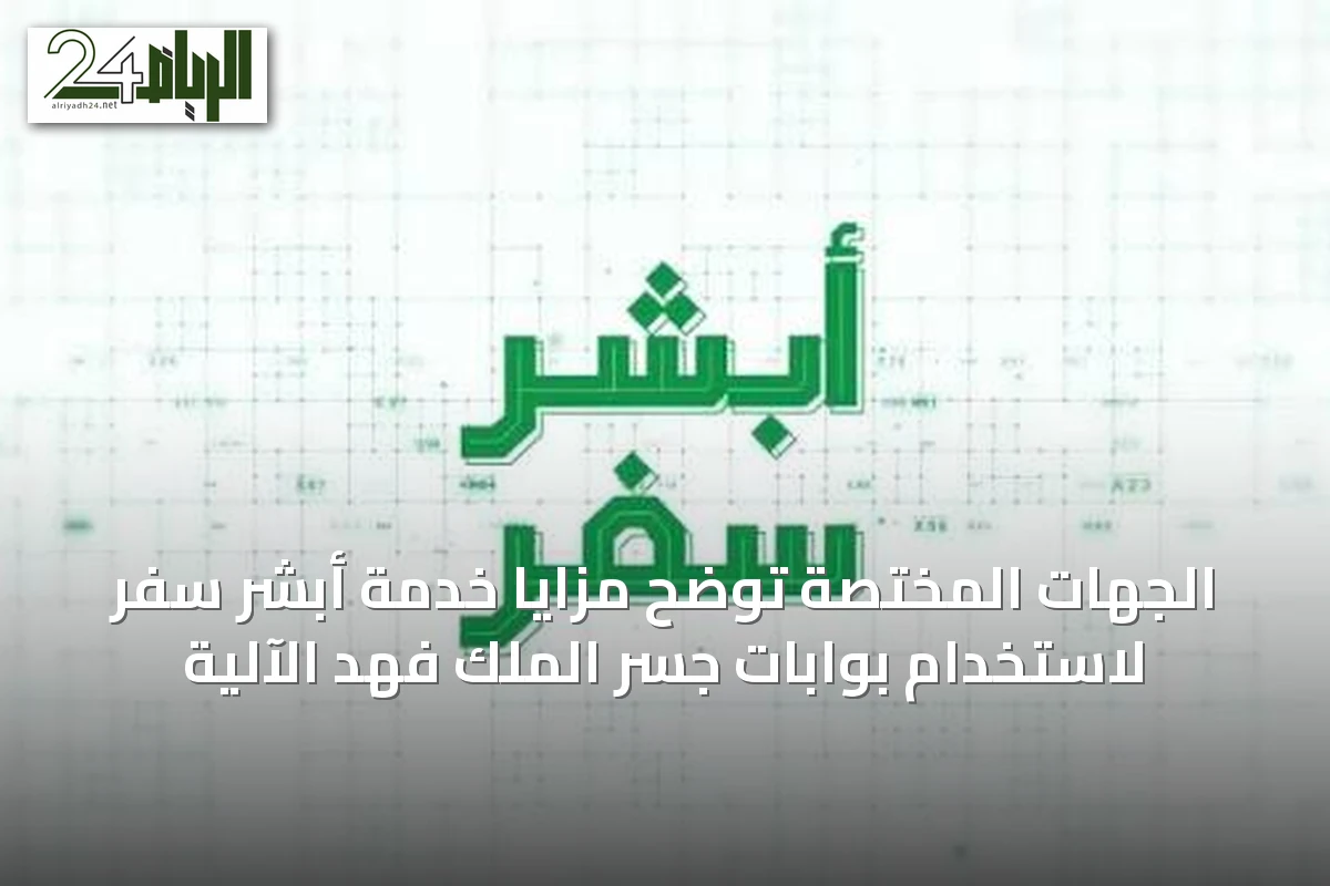 الجهات المختصة توضح مزايا خدمة أبشر سفر لاستخدام بوابات جسر الملك فهد الآلية