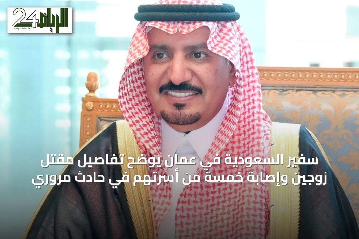سفير السعودية في عُمان يوضح تفاصيل مقتل زوجين وإصابة خمسة من أسرتهم في حادث مروري