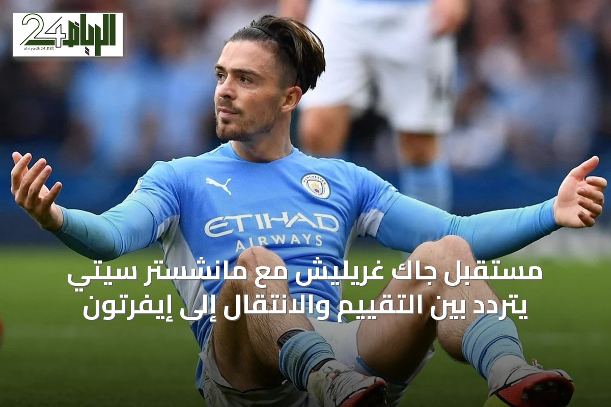 مستقبل جاك غريليش مع مانشستر سيتي يتردد بين التقييم والانتقال إلى إيفرتون