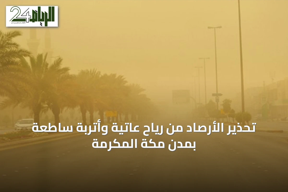 تحذير الأرصاد من رياح عاتية وأتربة ساطعة بمدن مكة المكرمة