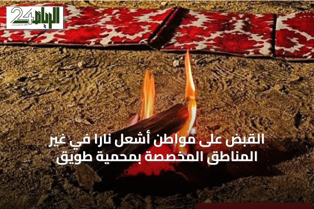 القبض على مواطن أشعل ناراً في غير المناطق المخصصة بمحمية طويق