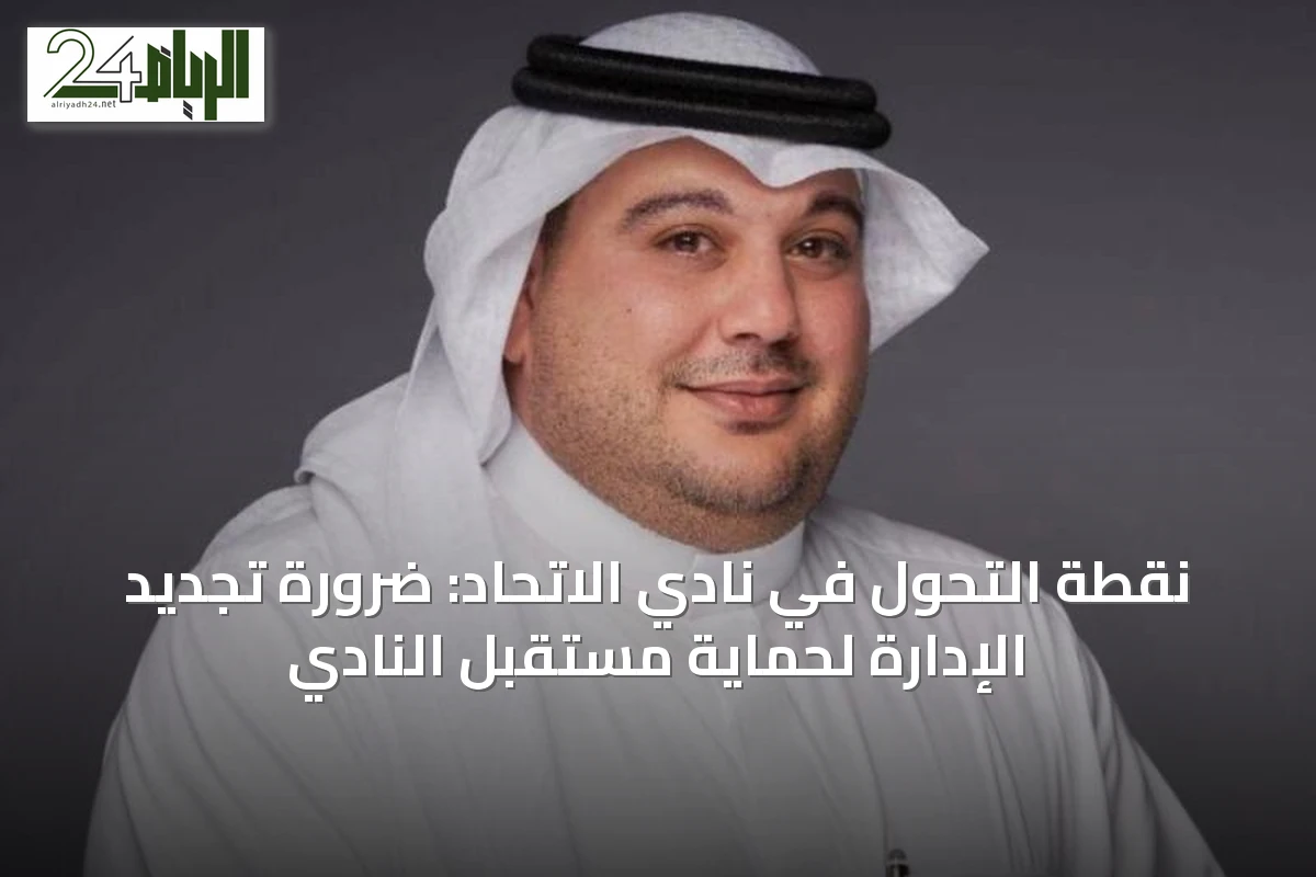 نقطة التحوّل في نادي الاتحاد: ضرورة تجديد الإدارة لحماية مستقبل النادي