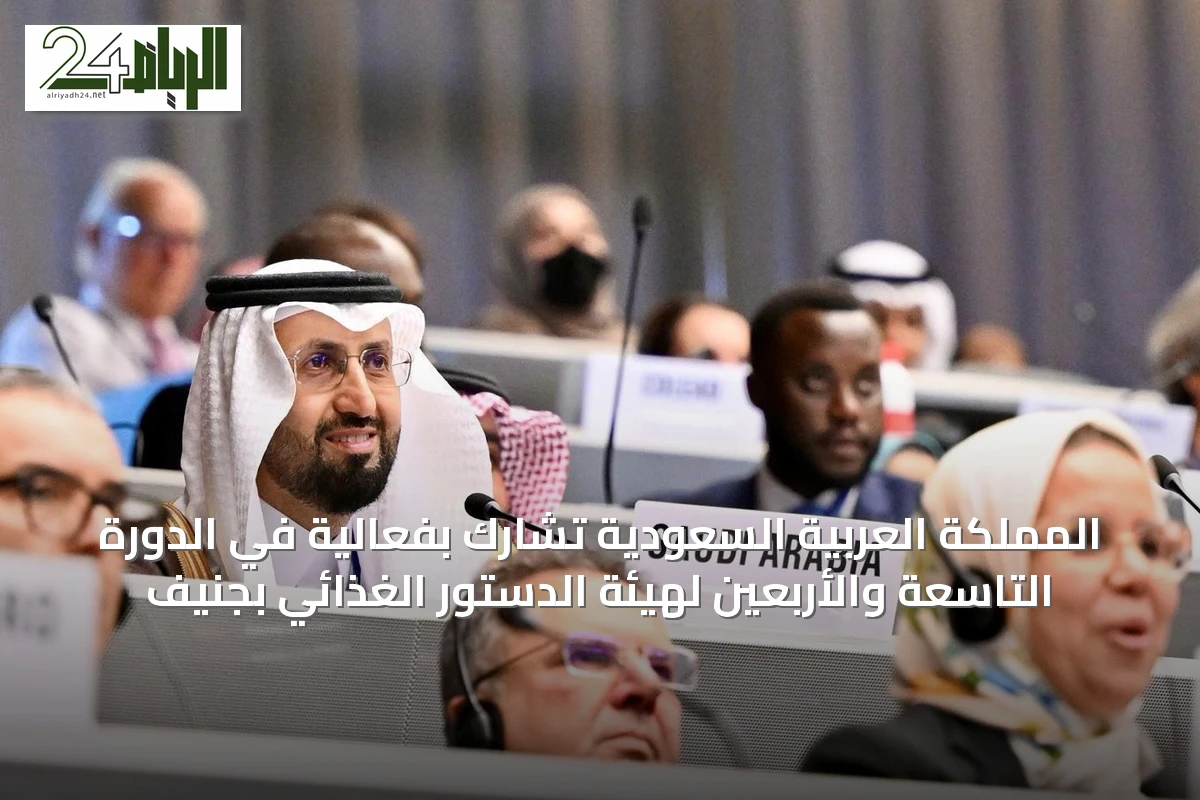المملكة العربية السعودية تشارك بفعالية في الدورة التاسعة والأربعين لهيئة الدستور الغذائي بجنيف