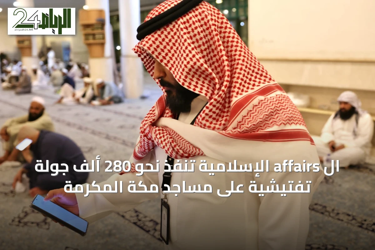 ال affairs الإسلامية تنفذ نحو 280 ألف جولة تفتيشية على مساجد مكة المكرمة