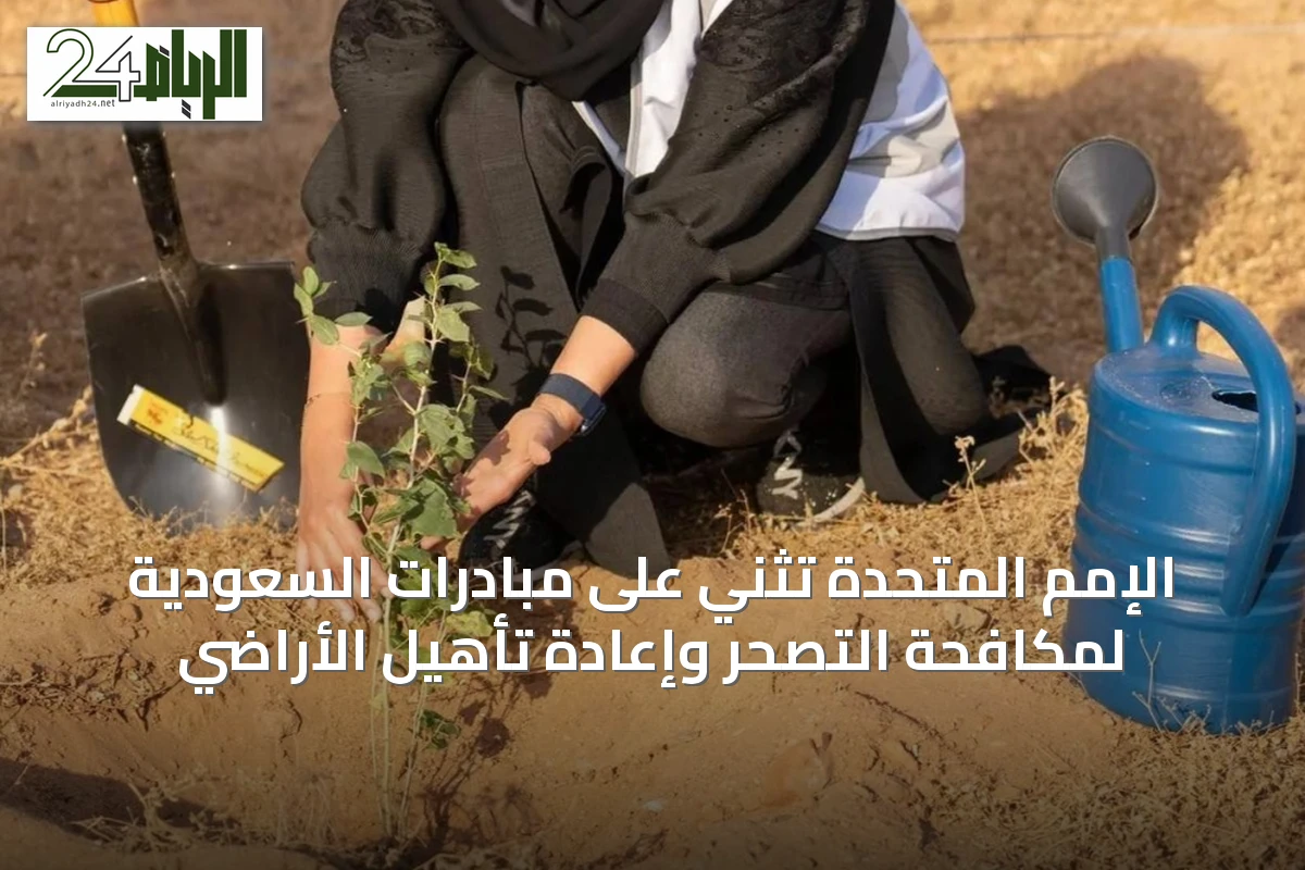 الإمم المتحدة تثني على مبادرات السعودية لمكافحة التصحر وإعادة تأهيل الأراضي