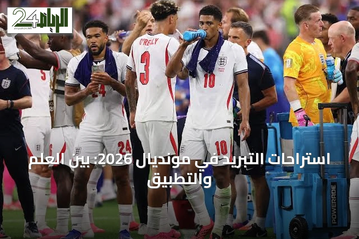 استراحات التبريد في مونديال 2026: بين العلم والتطبيق