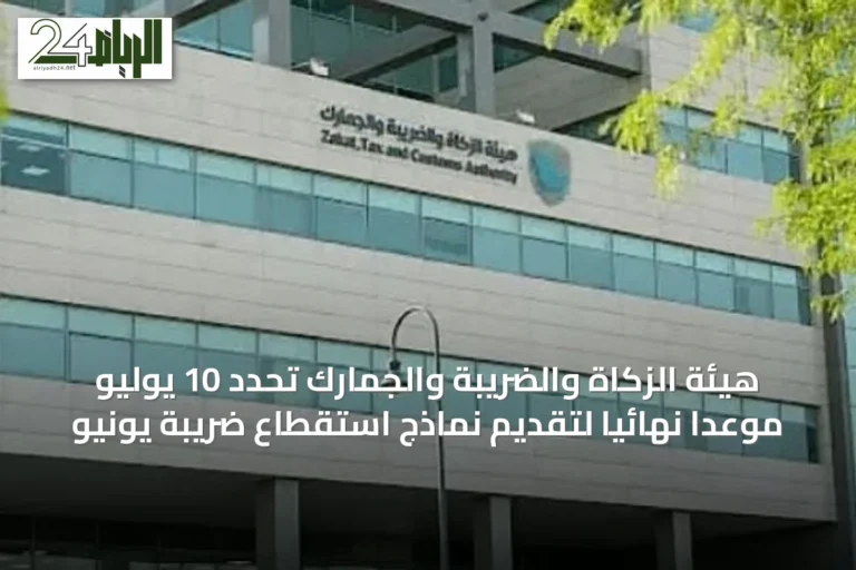 هيئة الزكاة والضريبة والجمارك تحدد 10 يوليو موعدًا نهائيًا لتقديم نماذج استقطاع ضريبة يونيو