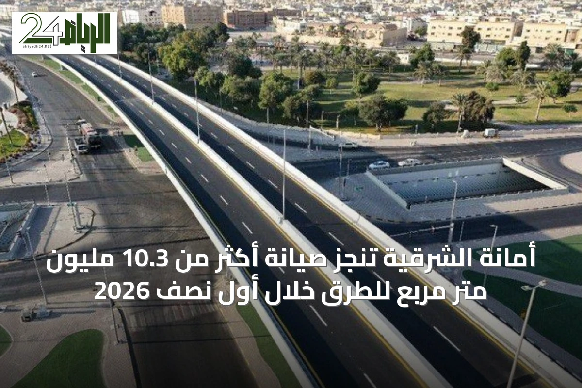أمانة الشرقية تنجز صيانة أكثر من 10.3 مليون متر مربع للطرق خلال أول نصف 2026