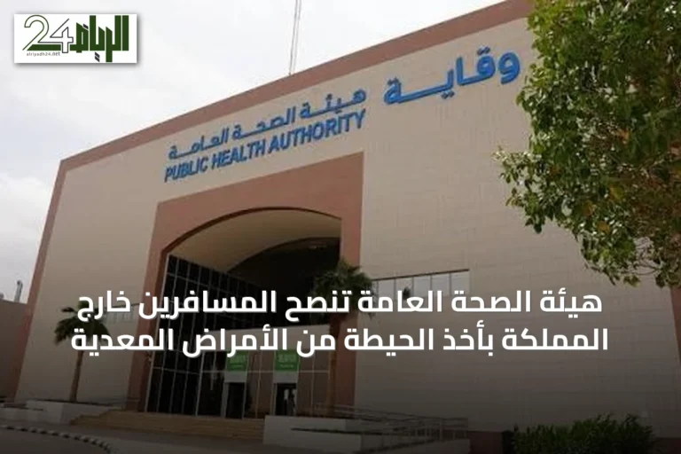هيئة الصحة العامة تنصح المسافرين خارج المملكة بأخذ الحيطة من الأمراض المعدية