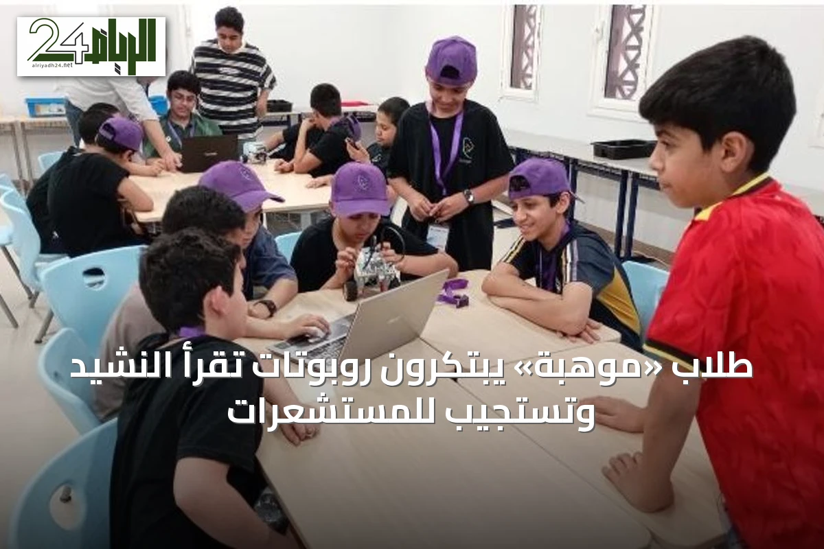 طلاب «موهبة» يبتكرون روبوتات تقرأ النشيد وتستجيب للمستشعرات