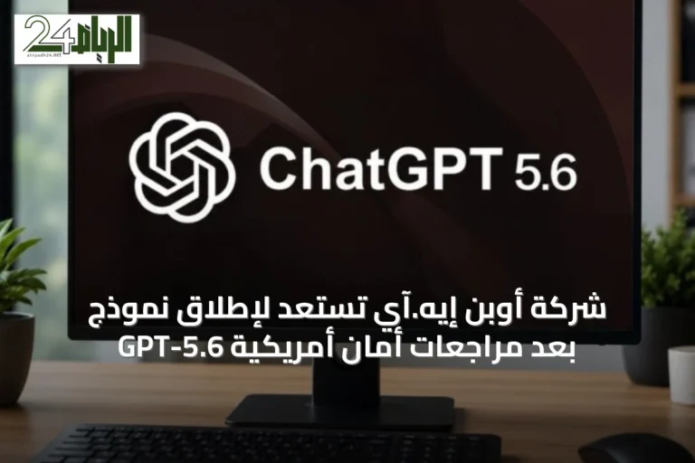 شركة أوبن إيه.آي تستعد لإطلاق نموذج GPT-5.6 بعد مراجعات أمان أمريكية
