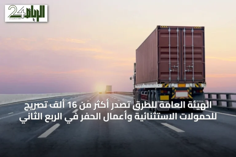 الهيئة العامة للطرق تصدر أكثر من 16 ألف تصريح للحمولات الاستثنائية وأعمال الحفر في الربع الثاني