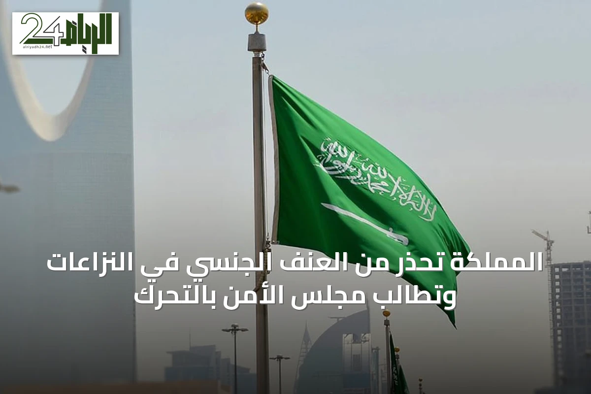 المملكة تحذر من العنف الجنسي في النزاعات وتطالب مجلس الأمن بالتحرك