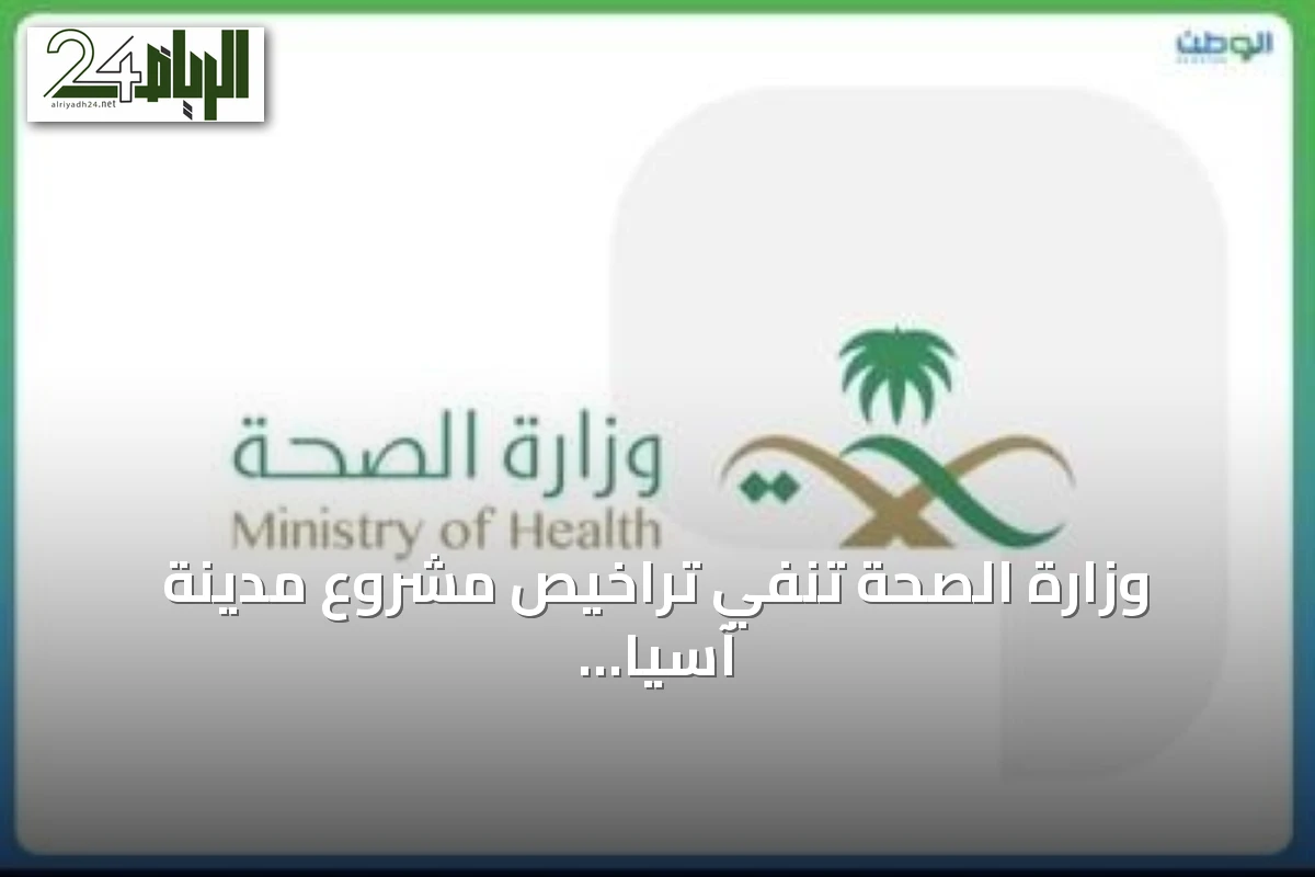 وزارة الصحة تنفي تراخيص مشروع مدينة آسيا الطبية وتوضح تفاصيل المقطع المتداول