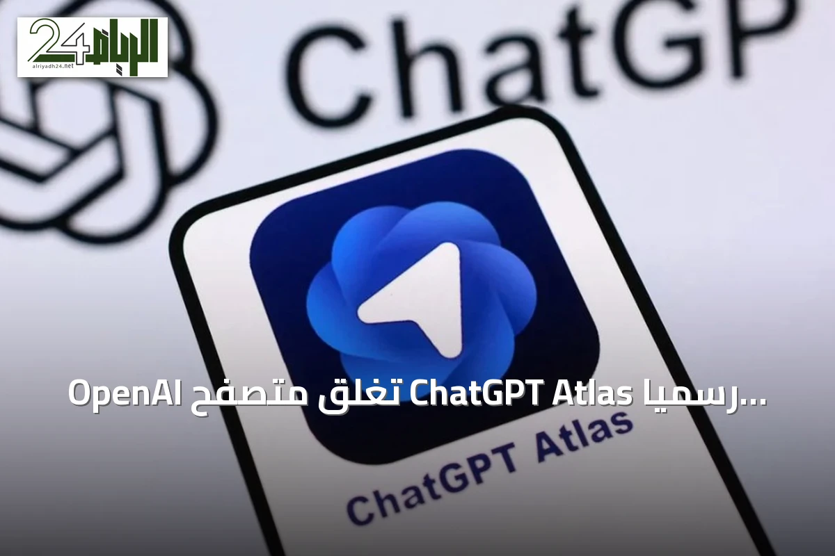 OpenAI تغلق متصفح ChatGPT Atlas رسمياً بعد أقل من عام على إطلاقه