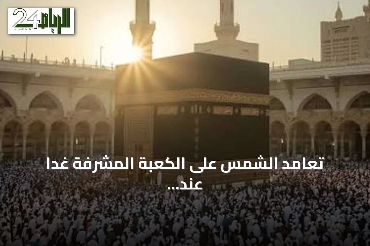 تعامد الشمس على الكعبة المشرفة غداً عند الساعة 12:26 ظهراً بتوقيت مكة
