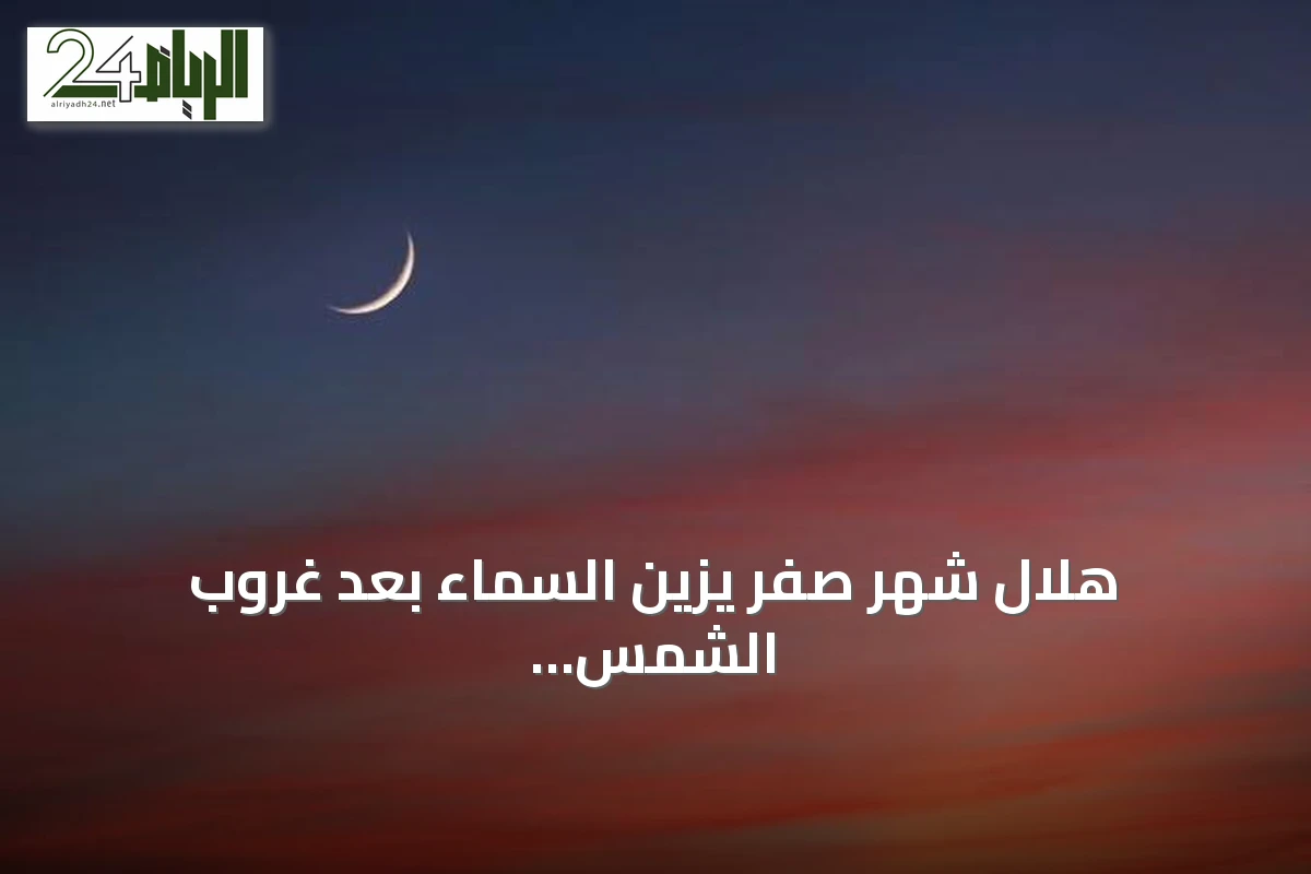 هلال شهر صفر يزين السماء بعد غروب الشمس اليوم