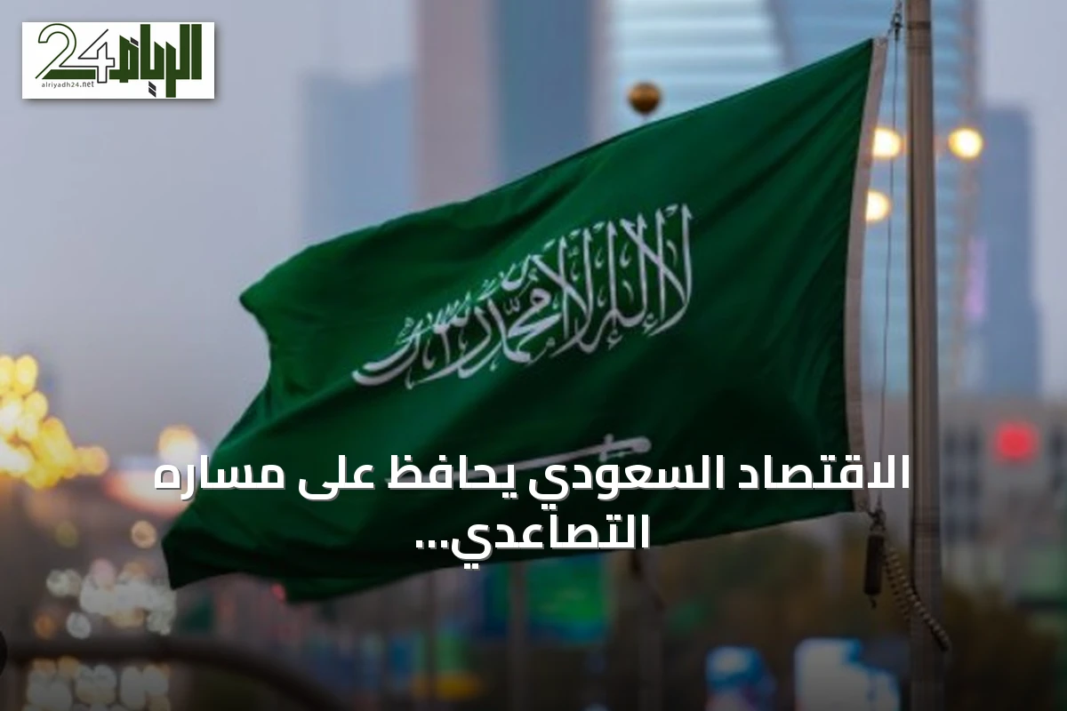 الاقتصاد السعودي يحافظ على مساره التصاعدي رغم الاضطرابات الإقليمية