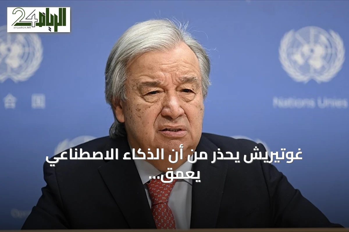 غوتيريش يحذر من أن الذكاء الاصطناعي يعمق الفجوة بين الشمال والجنوب