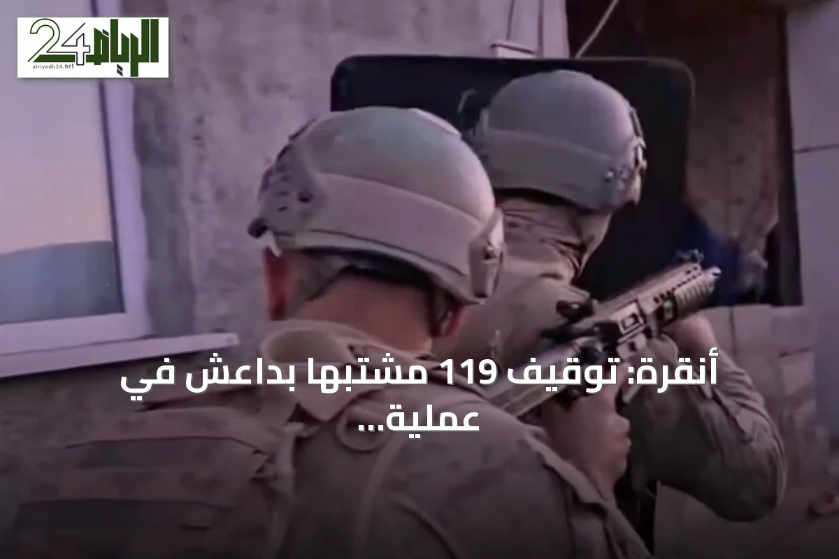 أنقرة: توقيف 119 مشتبهاً بداعش في عملية أمنية شاملة بـ30 ولاية