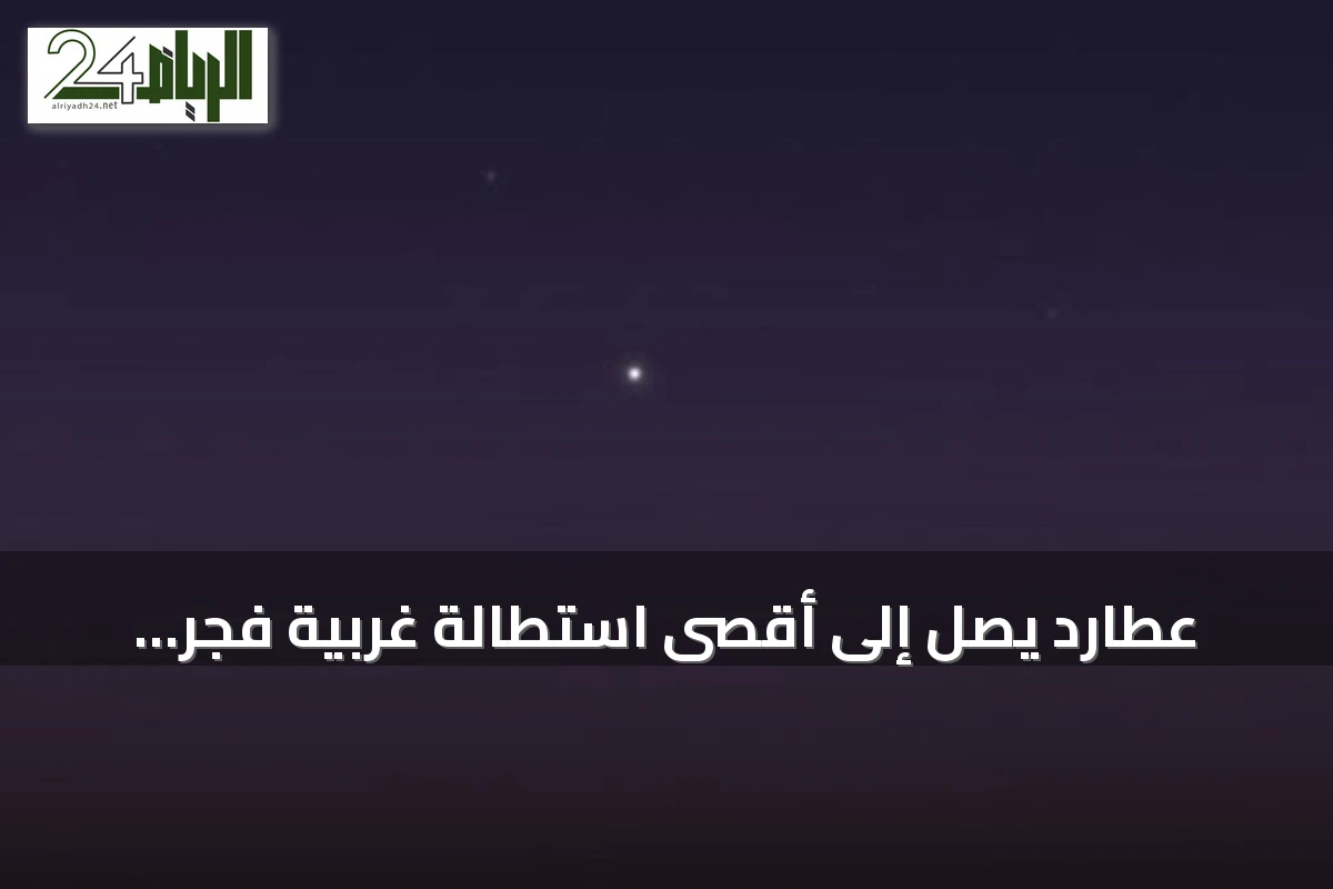 عطارد يصل إلى أقصى استطالة غربية فجر الأحد 2 أغسطس 2026