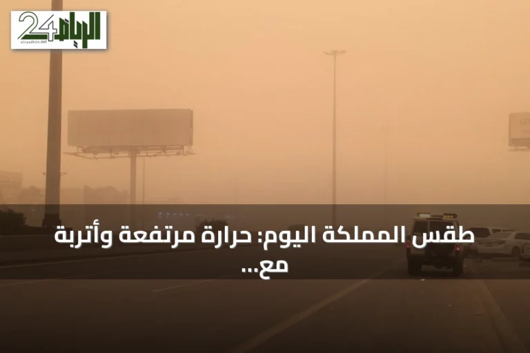 طقس المملكة اليوم: حرارة مرتفعة وأتربة مع احتمال انخفاض الرؤية في عدة مناطق