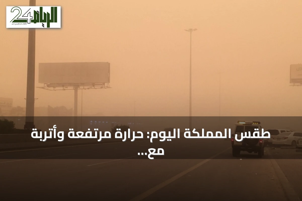 طقس المملكة اليوم: حرارة مرتفعة وأتربة مع احتمال انخفاض الرؤية في عدة مناطق