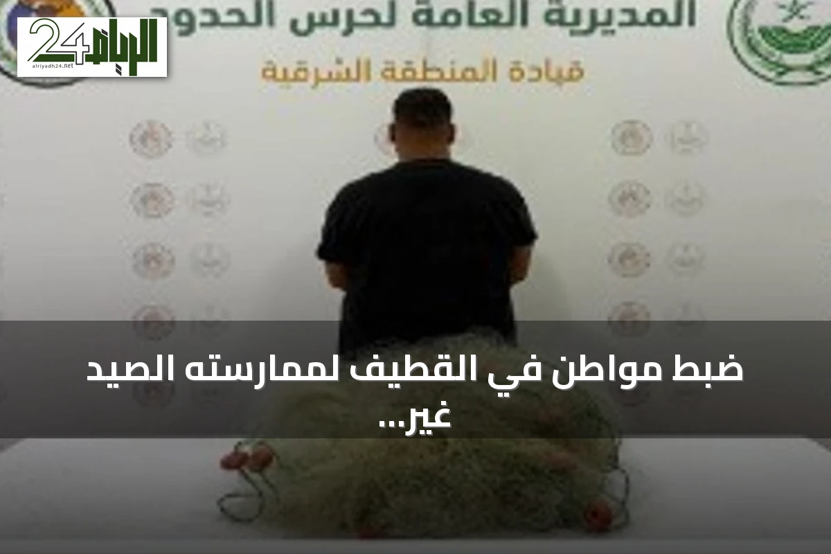 ضبط مواطن في القطيف لممارسته الصيد غير المرخص باستخدام أدوات محظورة