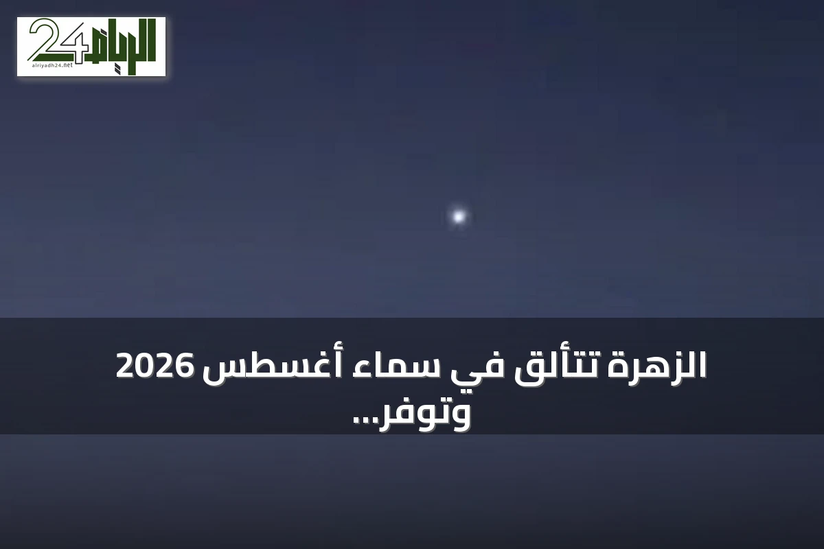 الزهرة تتألق في سماء أغسطس 2026 وتوفر أفضل فرص الرصد