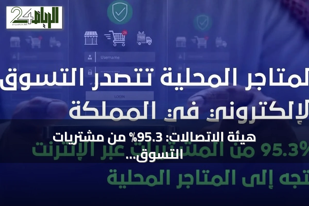 هيئة الاتصالات: 95.3% من مشتريات التسوق الإلكتروني من المتاجر المحلية