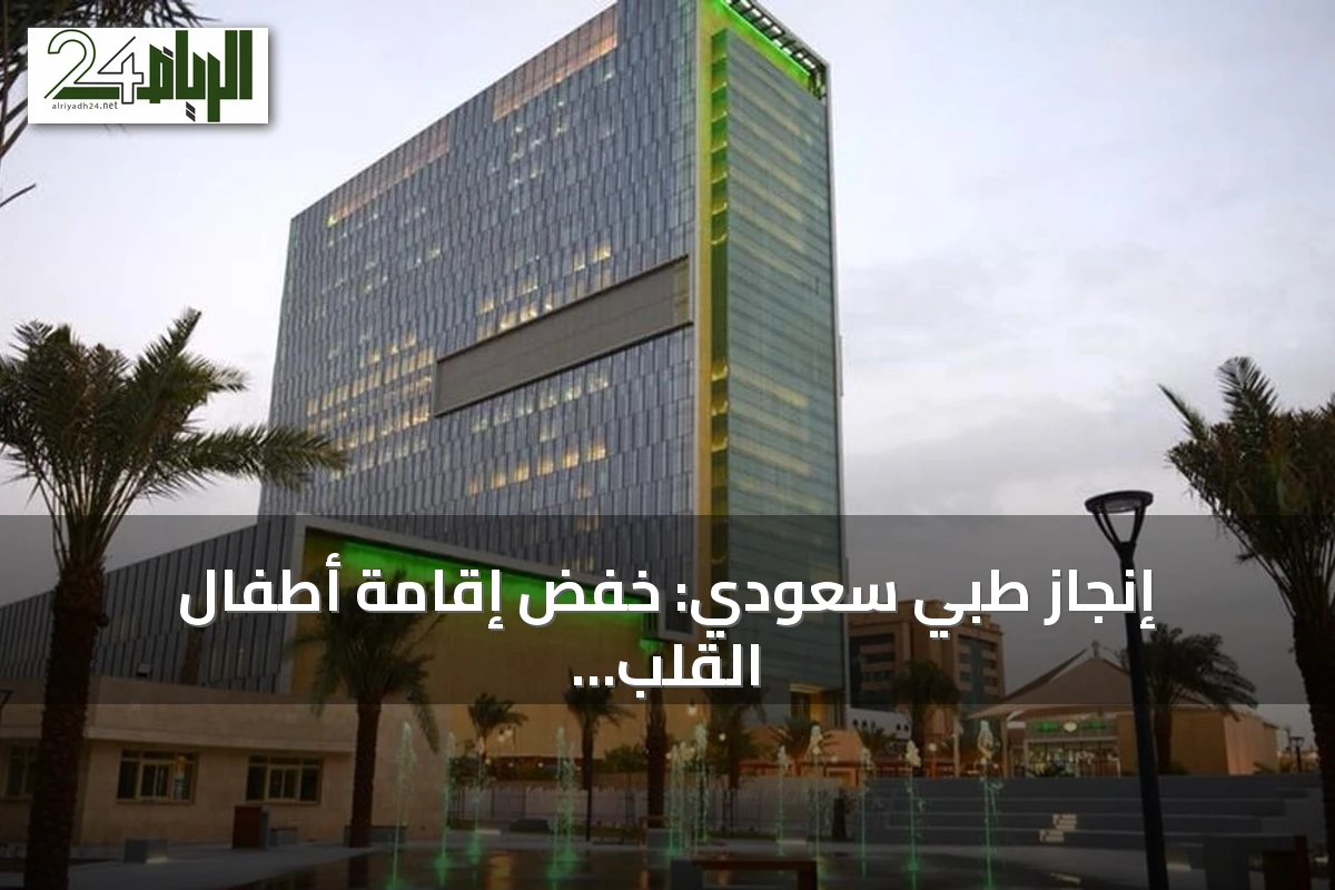إنجاز طبي سعودي: خفض إقامة أطفال القلب 44% بعد الجراحة عبر التقنية الطفيفة التوغل