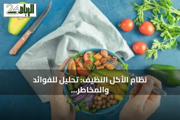 نظام الأكل النظيف: تحليل للفوائد والمخاطر مع إرشادات للتغذية المتوازنة