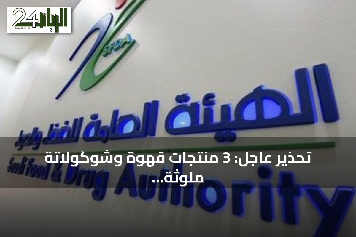 تحذير عاجل: 3 منتجات قهوة وشوكولاتة ملوثة بمادة محظورة في الأسواق السعودية