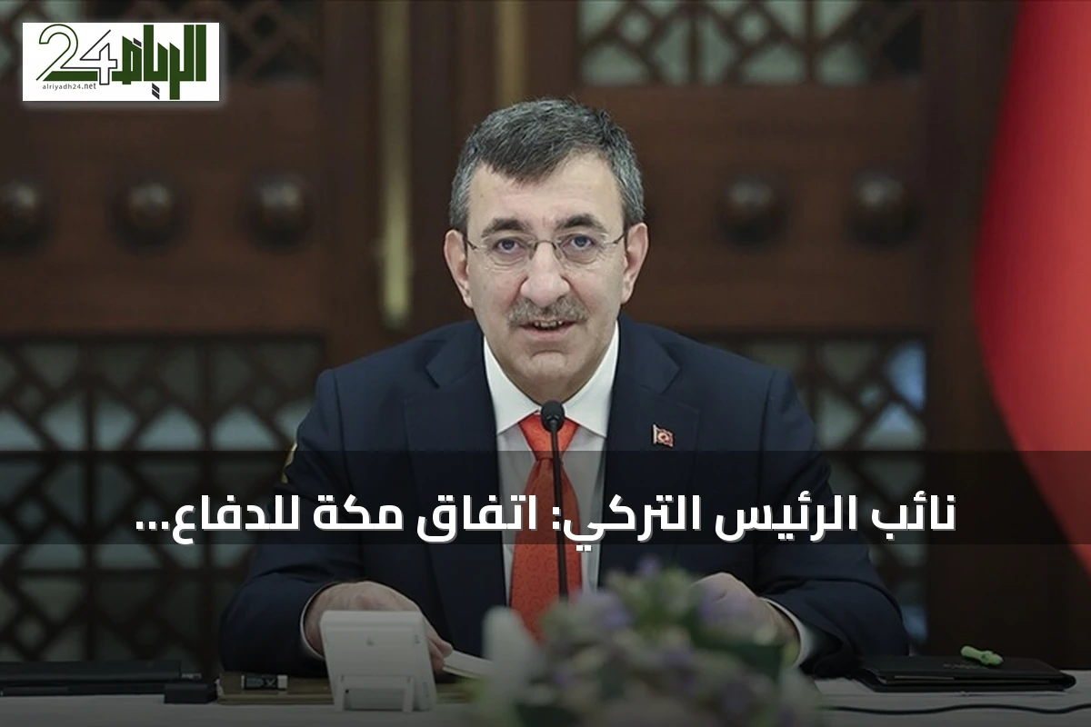 نائب الرئيس التركي: اتفاق مكة للدفاع المشترك يعزز الأمن الإقليمي