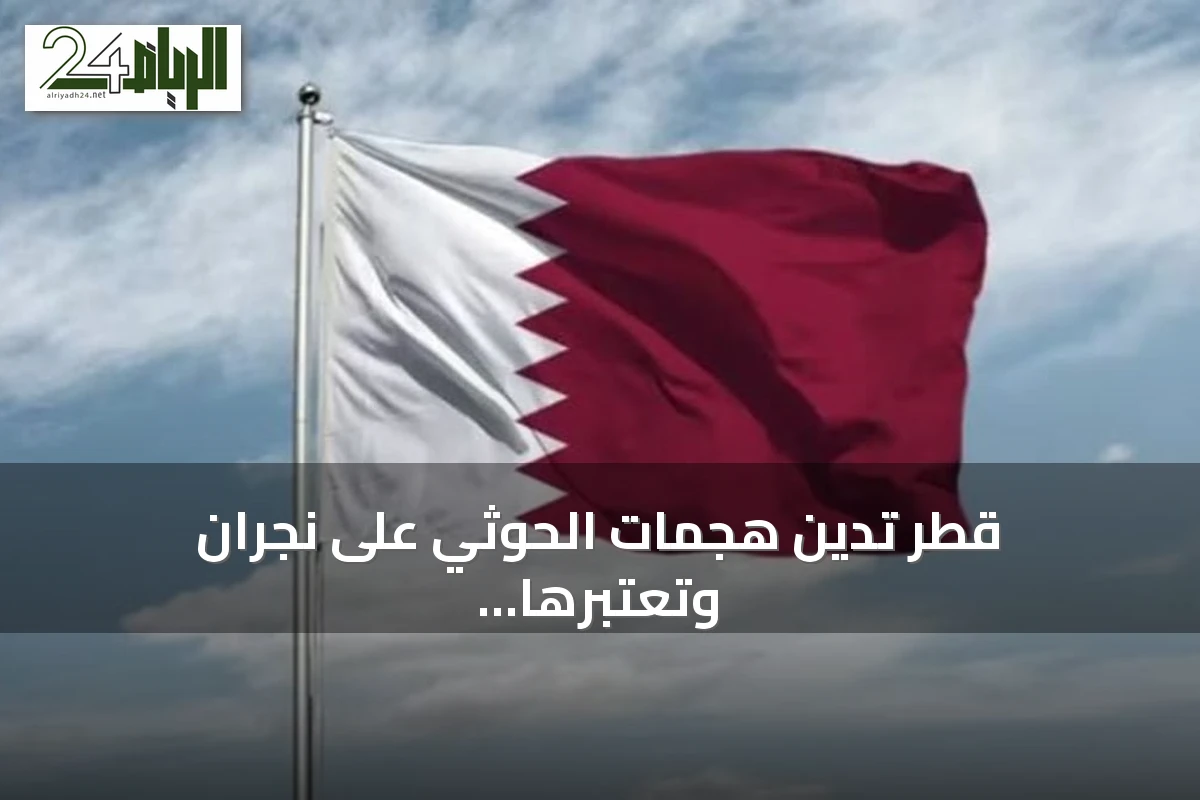 قطر تدين هجمات الحوثي على نجران وتعتبرها انتهاكاً لسيادة السعودية