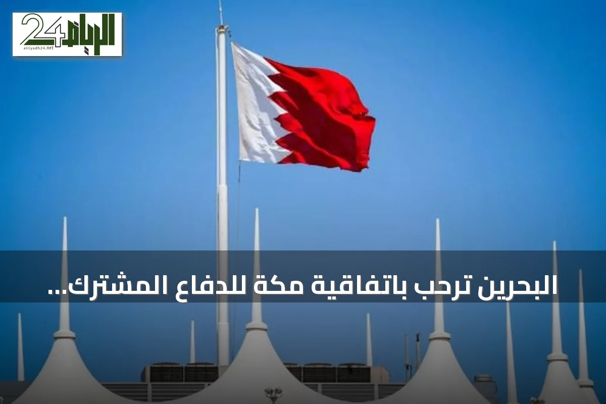 البحرين ترحب باتفاقية مكة للدفاع المشترك وتعتبرها إضافة نوعية لمنظومة الأمن الخليجي
