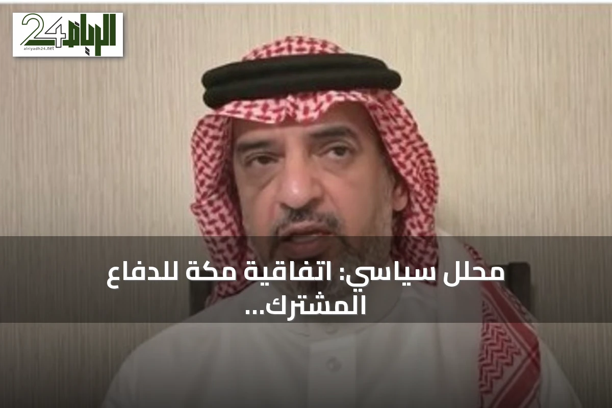 محلل سياسي: اتفاقية مكة للدفاع المشترك تمثل رؤية واقعية لمواجهة التحديات الأمنية