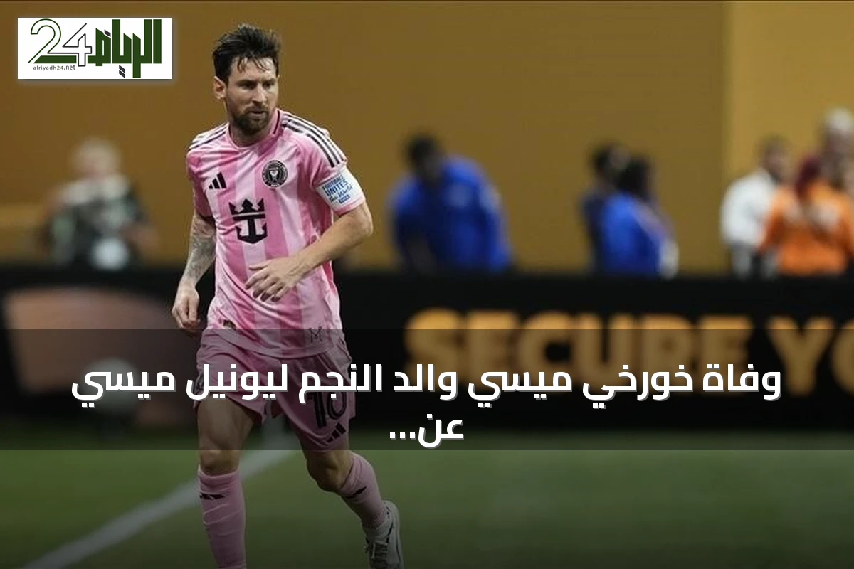 وفاة خورخي ميسي والد النجم ليونيل ميسي عن 68 عاماً في روساريو
