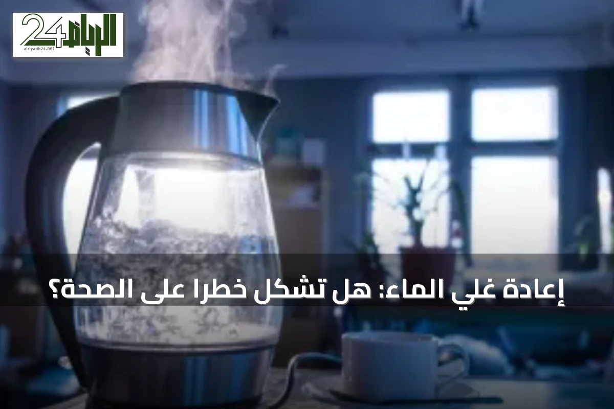 إعادة غلي الماء: هل تشكل خطراً على الصحة؟