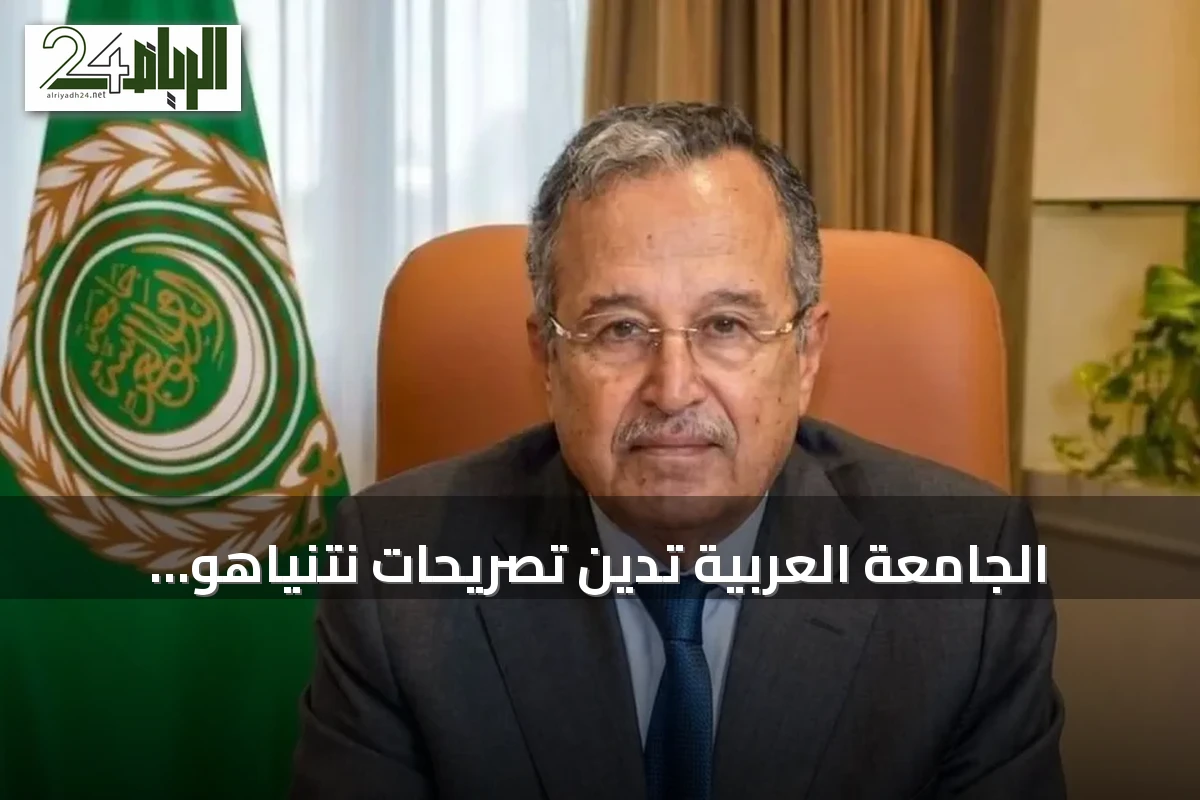 الجامعة العربية تدين تصريحات نتنياهو وتعتبرها استخفافًا صريحًا بالإرادة الدولية
