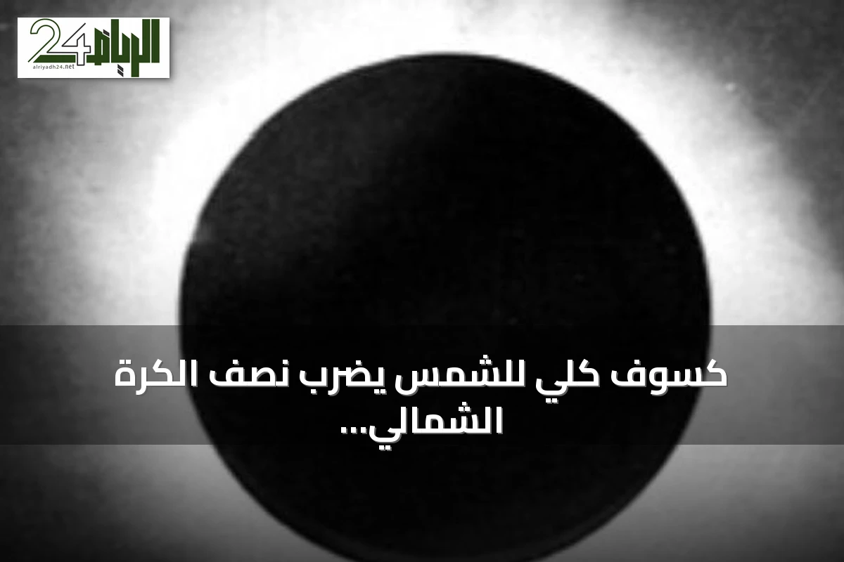كسوف كلي للشمس يضرب نصف الكرة الشمالي غداً دون أن يُرى في السعودية