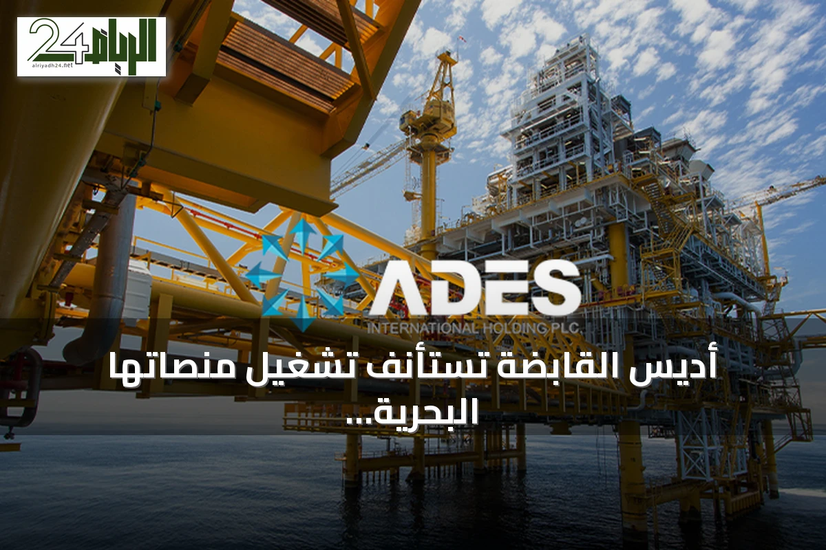 أديس القابضة تستأنف تشغيل منصاتها البحرية المتوقفة في السعودية بعد تحسن الأوضاع الإقليمية
